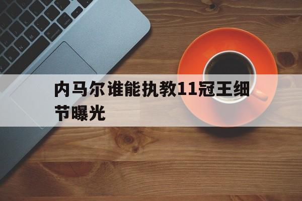 内马尔谁能执教11冠王细节曝光(内马尔拿了几个冠军)